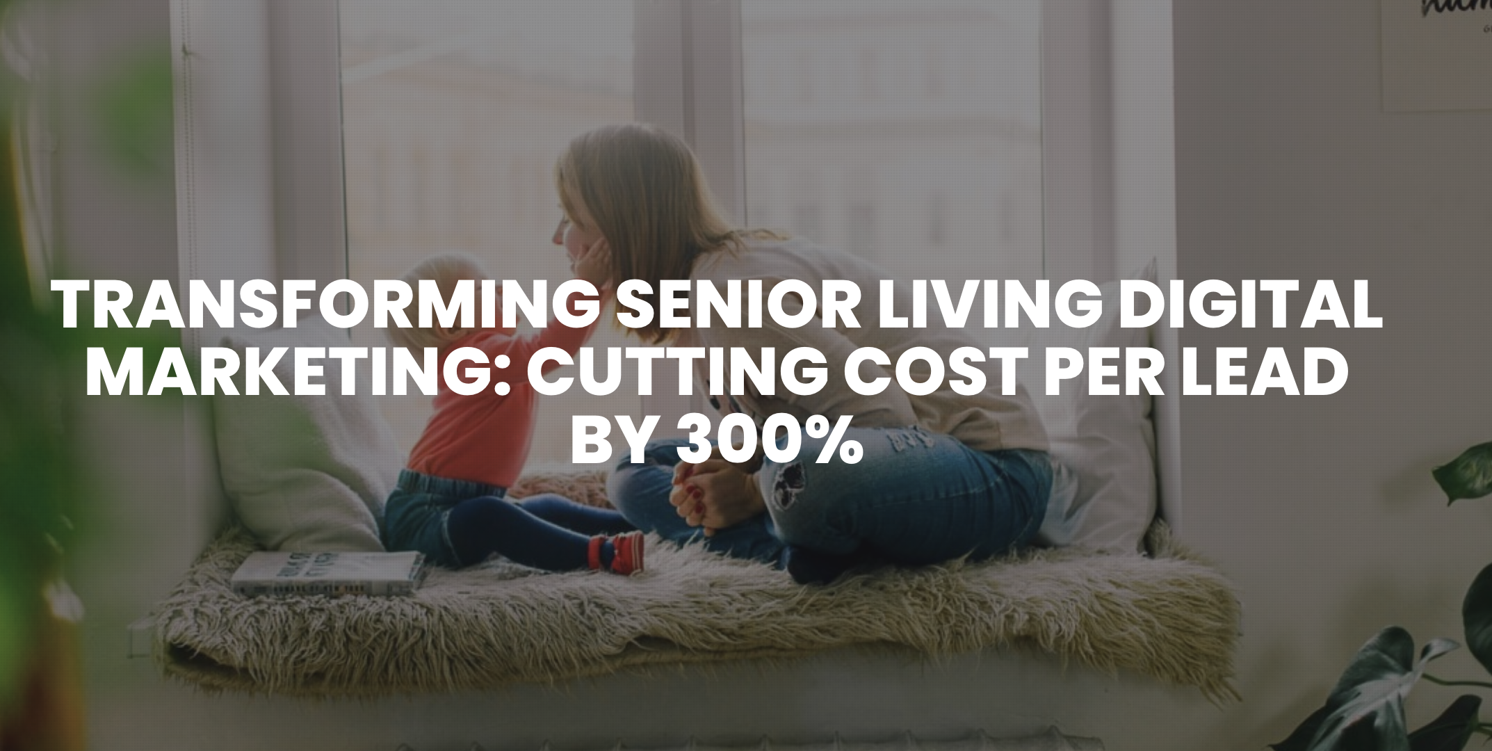 Transforming Senior Living Digital Marketing: Cutting Cost per Lead by 300%
